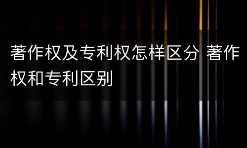 著作权及专利权怎样区分 著作权和专利区别