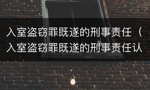 入室盗窃罪既遂的刑事责任（入室盗窃罪既遂的刑事责任认定）