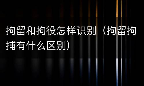 拘留和拘役怎样识别（拘留拘捕有什么区别）