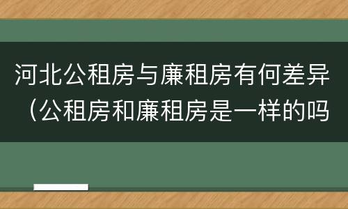 河北公租房与廉租房有何差异（公租房和廉租房是一样的吗）
