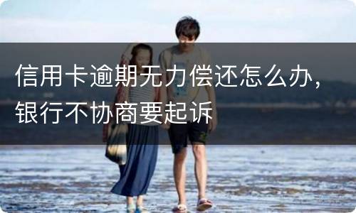信用卡逾期无力偿还怎么办，银行不协商要起诉