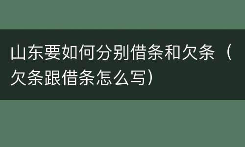 山东要如何分别借条和欠条（欠条跟借条怎么写）