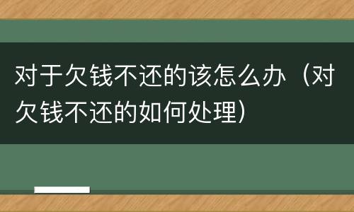 对于欠钱不还的该怎么办（对欠钱不还的如何处理）