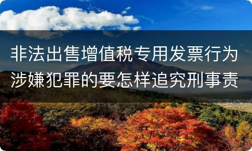 非法出售增值税专用发票行为涉嫌犯罪的要怎样追究刑事责任
