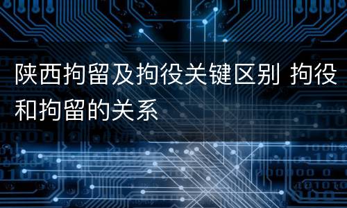 陕西拘留及拘役关键区别 拘役和拘留的关系