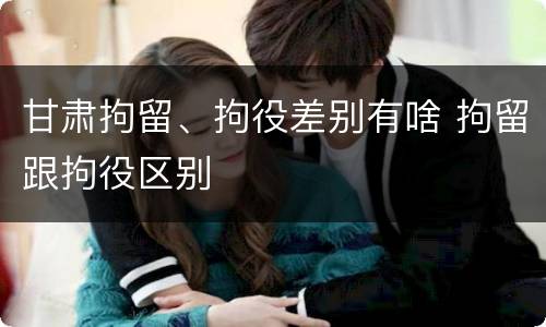 甘肃拘留、拘役差别有啥 拘留跟拘役区别