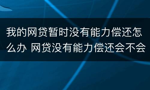 我的网贷暂时没有能力偿还怎么办 网贷没有能力偿还会不会坐牢