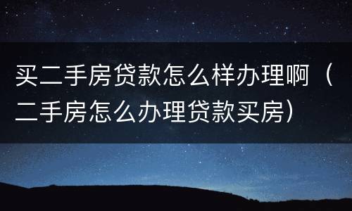 买二手房贷款怎么样办理啊（二手房怎么办理贷款买房）