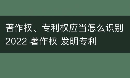 著作权、专利权应当怎么识别2022 著作权 发明专利