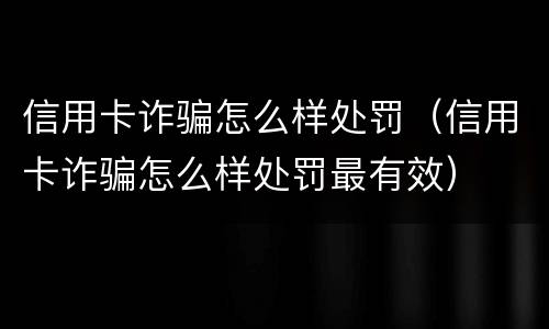 信用卡诈骗怎么样处罚(信用卡诈骗怎么样处罚最有效)