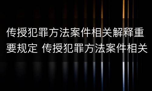 传授犯罪方法案件相关解释重要规定 传授犯罪方法案件相关解释重要规定是