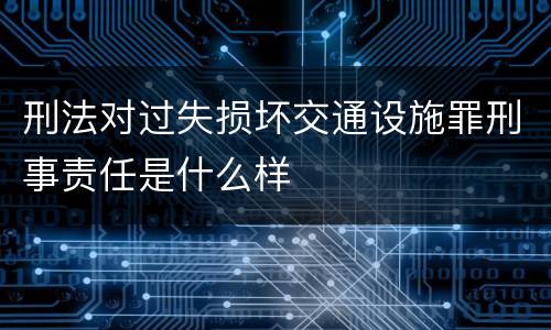 刑法对过失损坏交通设施罪刑事责任是什么样