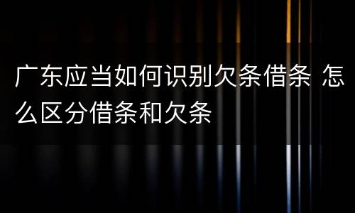 广东应当如何识别欠条借条 怎么区分借条和欠条