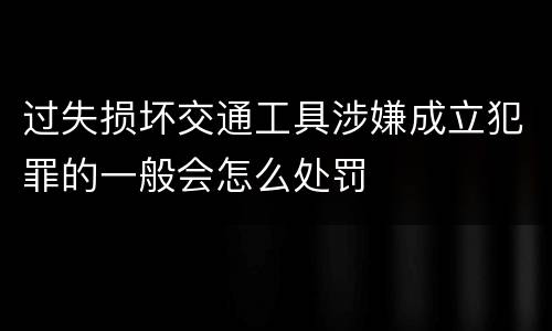 过失损坏交通工具涉嫌成立犯罪的一般会怎么处罚