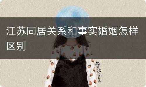 江苏同居关系和事实婚姻怎样区别