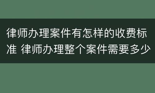 律师办理案件有怎样的收费标准 律师办理整个案件需要多少费用