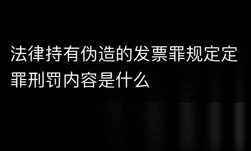 法律持有伪造的发票罪规定定罪刑罚内容是什么