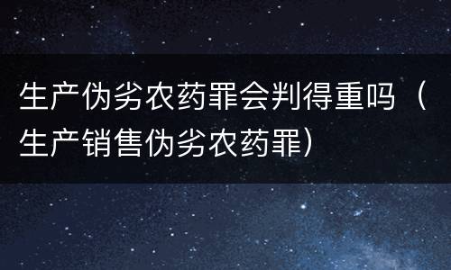 生产伪劣农药罪会判得重吗（生产销售伪劣农药罪）