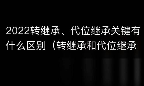 2022转继承、代位继承关键有什么区别（转继承和代位继承的概念）