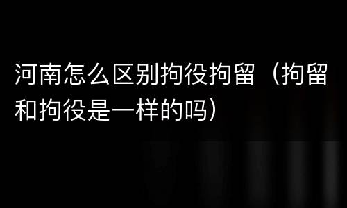 河南怎么区别拘役拘留（拘留和拘役是一样的吗）