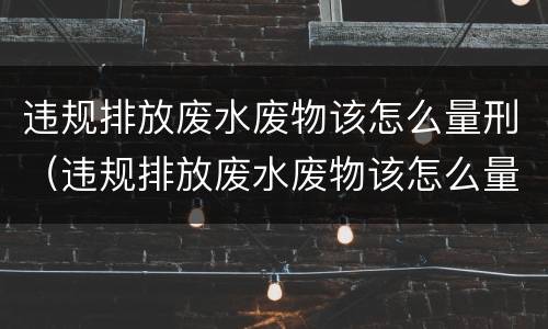 违规排放废水废物该怎么量刑（违规排放废水废物该怎么量刑呢）