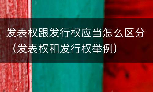 发表权跟发行权应当怎么区分（发表权和发行权举例）