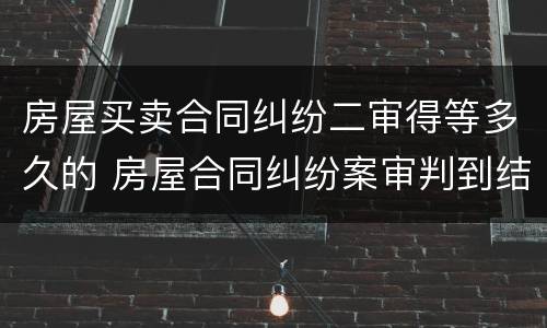房屋买卖合同纠纷二审得等多久的 房屋合同纠纷案审判到结束多久