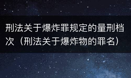 刑法关于爆炸罪规定的量刑档次（刑法关于爆炸物的罪名）