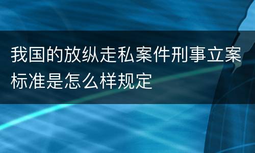我国的放纵走私案件刑事立案标准是怎么样规定