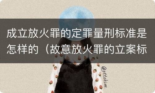 成立放火罪的定罪量刑标准是怎样的（故意放火罪的立案标准）