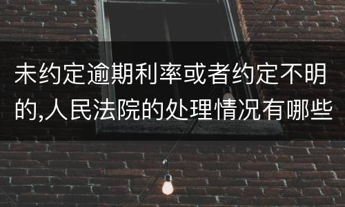 未约定逾期利率或者约定不明的,人民法院的处理情况有哪些