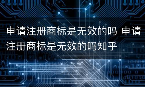 申请注册商标是无效的吗 申请注册商标是无效的吗知乎