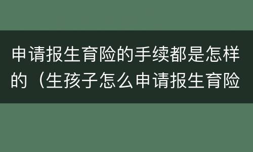 申请报生育险的手续都是怎样的（生孩子怎么申请报生育险）