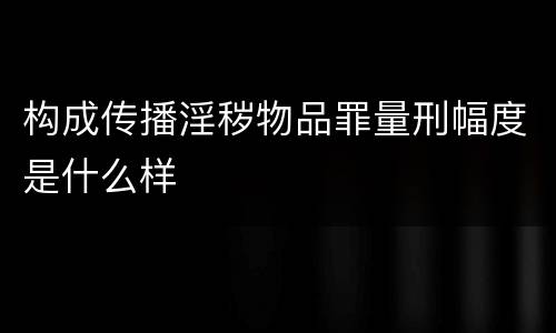构成传播淫秽物品罪量刑幅度是什么样
