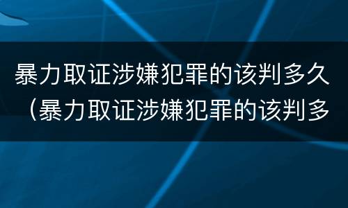 暴力取证涉嫌犯罪的该判多久（暴力取证涉嫌犯罪的该判多久缓刑）
