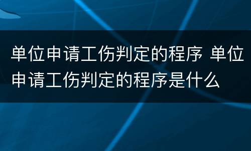 单位申请工伤判定的程序 单位申请工伤判定的程序是什么