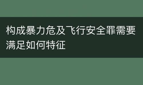 构成暴力危及飞行安全罪需要满足如何特征