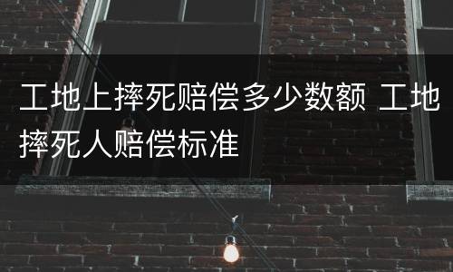 工地上摔死赔偿多少数额 工地摔死人赔偿标准