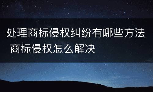 处理商标侵权纠纷有哪些方法 商标侵权怎么解决
