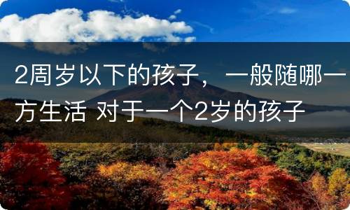 2周岁以下的孩子，一般随哪一方生活 对于一个2岁的孩子