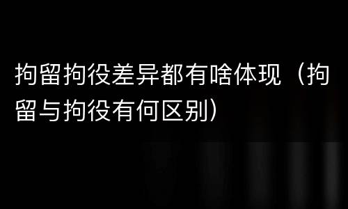 拘留拘役差异都有啥体现（拘留与拘役有何区别）