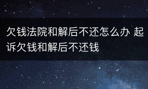 欠钱法院和解后不还怎么办 起诉欠钱和解后不还钱