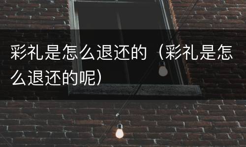 彩礼是怎么退还的（彩礼是怎么退还的呢）