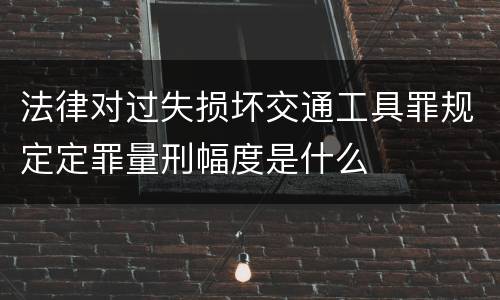 法律对过失损坏交通工具罪规定定罪量刑幅度是什么
