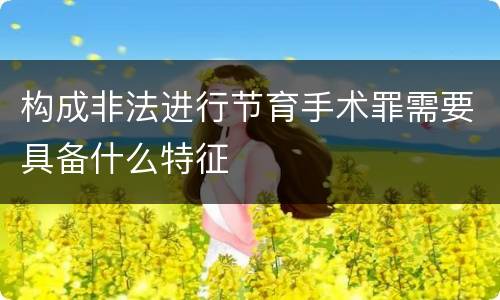 构成非法进行节育手术罪需要具备什么特征