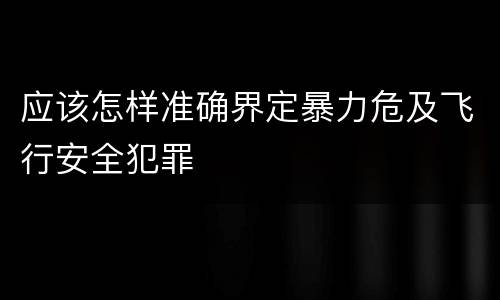 应该怎样准确界定暴力危及飞行安全犯罪