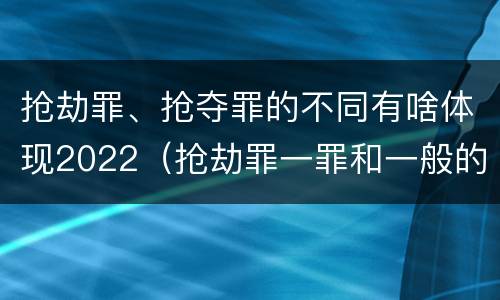 抢劫罪、抢夺罪的不同有啥体现2022（抢劫罪一罪和一般的抢劫罪）