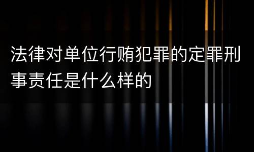 法律对单位行贿犯罪的定罪刑事责任是什么样的
