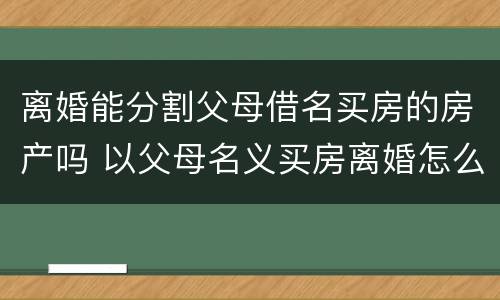 离婚能分割父母借名买房的房产吗 以父母名义买房离婚怎么分割