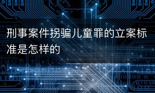 刑事案件拐骗儿童罪的立案标准是怎样的